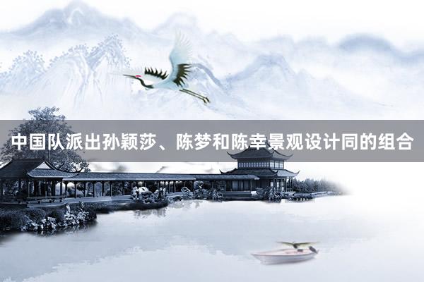 中国队派出孙颖莎、陈梦和陈幸景观设计同的组合